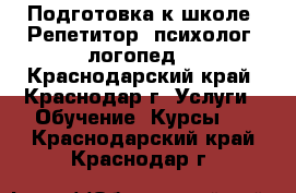 Подготовка к школе. Репетитор, психолог, логопед. - Краснодарский край, Краснодар г. Услуги » Обучение. Курсы   . Краснодарский край,Краснодар г.